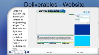 Deliverables - Website
Large real-
estate in the
middle will
contain an
image sliding
widget. The
dark blue and
light blue
boxes will
contain a
Facebook and
Twitter
feed, respecti
vely.
                   Will Janz   12/2/2011   7
 