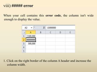 viii) ##### error
When your cell contains this error code, the column isn't wide
enough to display the value.
1. Click on the right border of the column A header and increase the
column width.
 