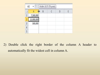 2) Double click the right border of the column A header to
automatically fit the widest cell in column A.
 