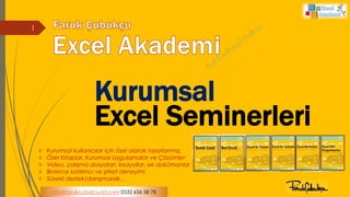Kurumsal
Excel Seminerleri
 Kurumsal kullanıcılar için özel olarak tasarlanmış;
 Özel Kitaplar, Kurumsal Uygulamalar ve Çözümler
 Video, çalışma dosyaları, kısayollar, ek dokümanlar
 Binlerce katılımcı ve şirket deneyimi
 Sürekli destek/danışmanlık…
info@farukcubukcu-bt.com 0532 636 58 78
1
 