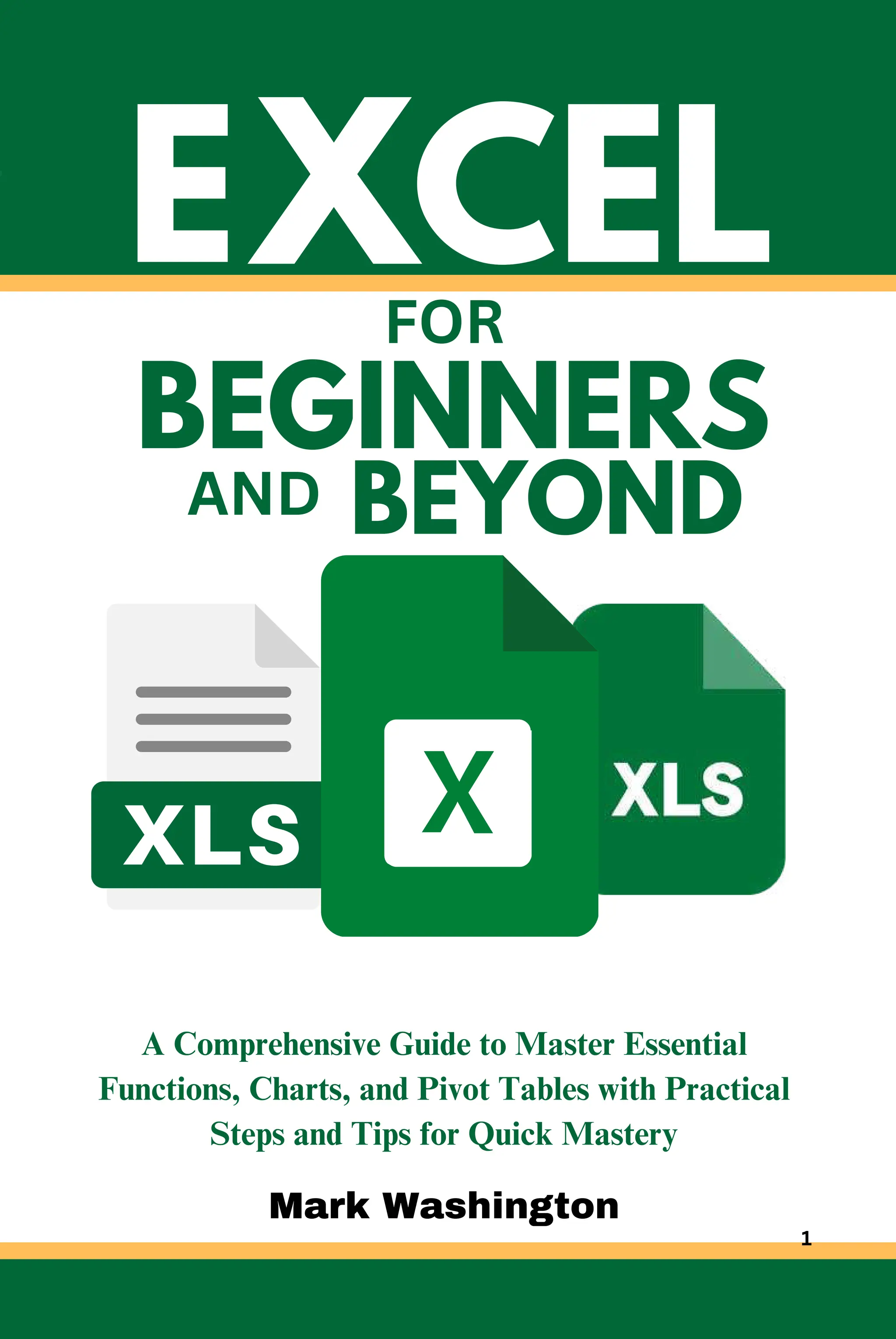E
BEGINNERS
A Comprehensive Guide to Master Essential
Functions, Charts, and Pivot Tables with Practical
Steps and Tips for Quick Mastery
XCEL
Mark Washington
FOR
AND BEYOND
1
 