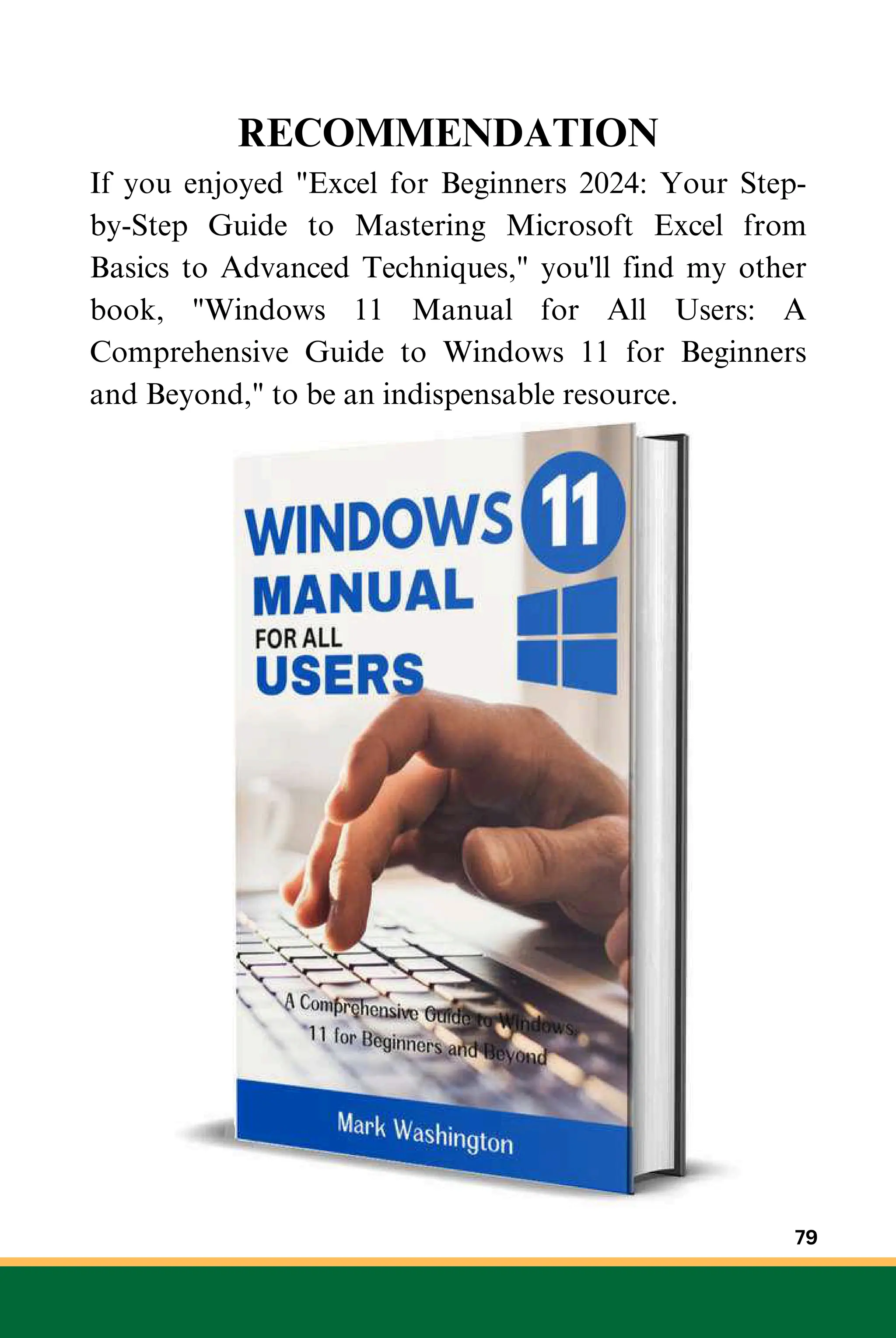 RECOMMENDATION
If you enjoyed "Excel for Beginners 2024: Your Step-
by-Step Guide to Mastering Microsoft Excel from
Basics to Advanced Techniques," you'll find my other
book, "Windows 11 Manual for All Users: A
Comprehensive Guide to Windows 11 for Beginners
and Beyond," to be an indispensable resource.
79
 
