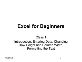 01/30/15 1
Excel for Beginners
Class 1
Introduction, Entering Data, Changing
Row Height and Column Width,
Formatting the Text
 