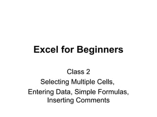 Excel for Beginners
Class 2
Selecting Multiple Cells,
Entering Data, Simple Formulas,
Inserting Comments
 