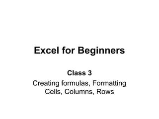 Excel for Beginners
Class 3
Creating formulas, Formatting
Cells, Columns, Rows
 