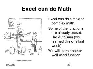 01/29/15 22
Excel can do Math
Excel can do simple to
complex math.
Some of the functions
are already preset,
like AutoSum (we
learned this one last
week)
We will learn another
well used function.
 