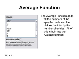 01/29/15 26
Average Function
The Average Function adds
all the numbers of the
specified cells and then
divides the total by the
number of entries. All of
this is built into the
Average function.
 