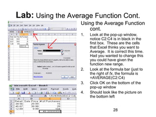 01/29/15 28
Lab: Using the Average Function Cont.
Using the Average Function
cont.
1. Look at the pop-up window,
notice C2:C4 is in black in the
first box. These are the cells
that Excel thinks you want to
Average. It is correct this time.
Had you wanted to change this
you could have given the
function new range.
2. Look at the formula bar (just to
the right of fx, the formula is
=AVERAGE(C2:C4)
3. Click OK on the bottom of the
pop-up window
4. Should look like the picture on
the bottom left
 