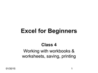 01/30/15 1
Excel for Beginners
Class 4
Working with workbooks &
worksheets, saving, printing
 