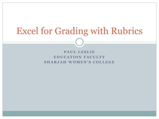 P A U L L E S L I E
E D U C A T I O N F A C U L T Y
S H A R J A H W O M E N ’ S C O L L E G E
Excel for Grading with Rubrics
 