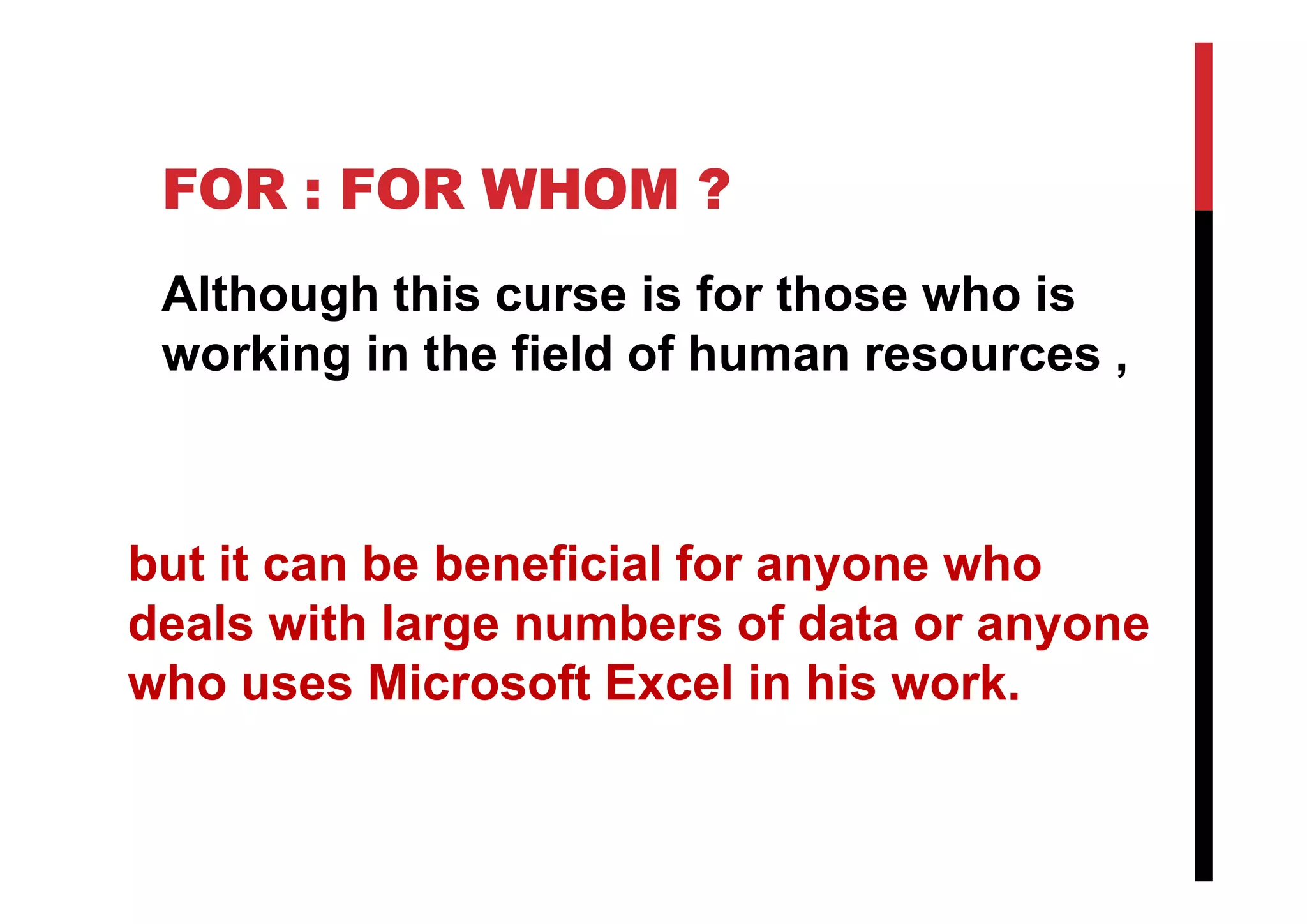 FOR : FOR WHOM ?
Although this curse is for those who is
working in the field of human resources ,
but it can be beneficial for anyone who
deals with large numbers of data or anyone
who uses Microsoft Excel in his work.