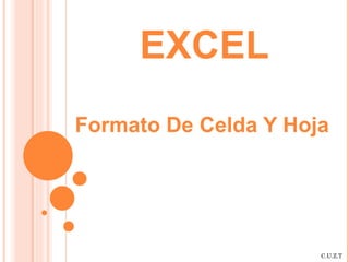 EXCEL
Formato De Celda Y Hoja




                      C.U.Z.T
 
