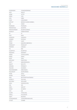 Excel knowledge
MASSIMO BARDELLI
4
NORMSINV STANDNORMINV
NOT NICHT
NOW JETZT
NPER ZZR
NPV NBW
ODD UNGERADE
OFFSET BEREICH.VERSCHIEBEN
OR ODER
PEARSON PEARSON
PERCENTILE QUANTIL
PERCENTRANK QUANTILSRANG
PERMUT VARIATIONEN
PI PI
PMT RMZ
POISSON POISSON
POWER POTENZ
PPMT KAPZ
PROB WAHRSCHBEREICH
PRODUCT PRODUKT
PROPER GROSS2
PV BW
QUARTILE QUARTILE
RADIANS RADIANT
RAND ZUFALLSZAHL
RANK RANG
RATE ZINS
REPLACE ERSETZEN
REPT WIEDERHOLEN
RIGHT RECHTS
ROMAN RÖMISCH
ROUND RUNDEN
ROUNDDOWN ABRUNDEN
ROUNDUP AUFRUNDEN
ROW ZEILE
ROWS ZEILEN
RSQ BESTIMMTHEITSMASS
SEARCH SUCHEN
SECOND SEKUNDE
SIGN VORZEICHEN
SIN SIN
SINH SINHYP
SKEW SCHIEFE
SLN LIA
SLOPE STEIGUNG
SMALL KKLEINSTE
SQRT WURZEL
STANDARDIZE STANDARDISIERUNG
STDEV STABW
 
