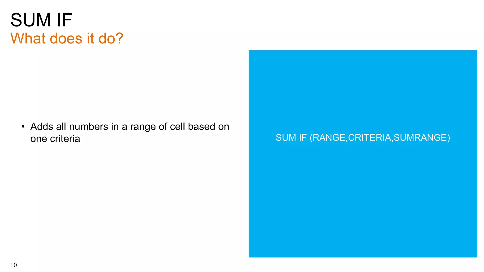 SUM IF
What does it do?
10
• Adds all numbers in a range of cell based on
one criteria SUM IF (RANGE,CRITERIA,SUMRANGE)
 