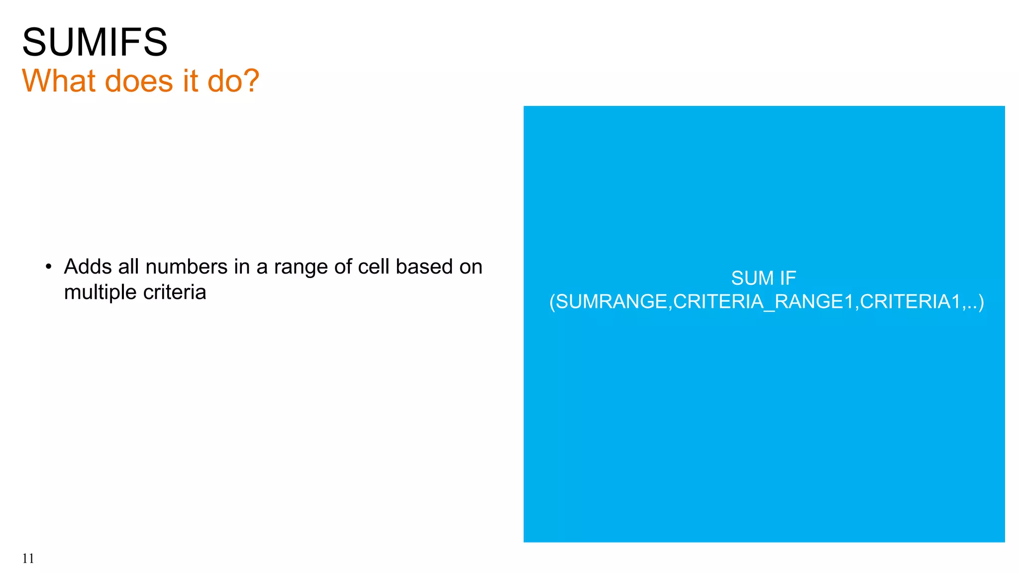 SUMIFS
What does it do?
11
• Adds all numbers in a range of cell based on
multiple criteria
SUM IF
(SUMRANGE,CRITERIA_RANGE1,CRITERIA1,..)
 