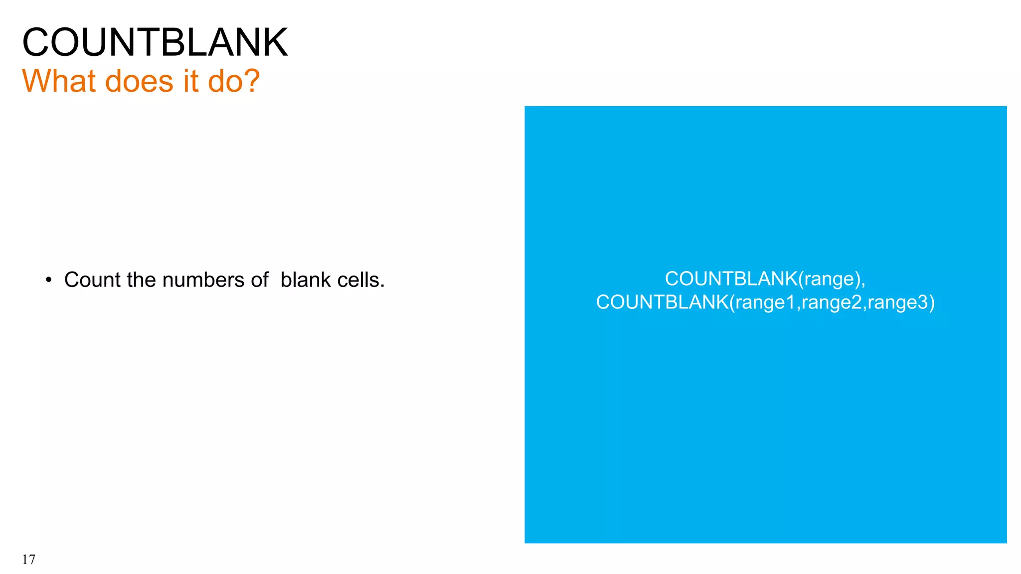 COUNTBLANK
What does it do?
17
• Count the numbers of blank cells. COUNTBLANK(range),
COUNTBLANK(range1,range2,range3)
 