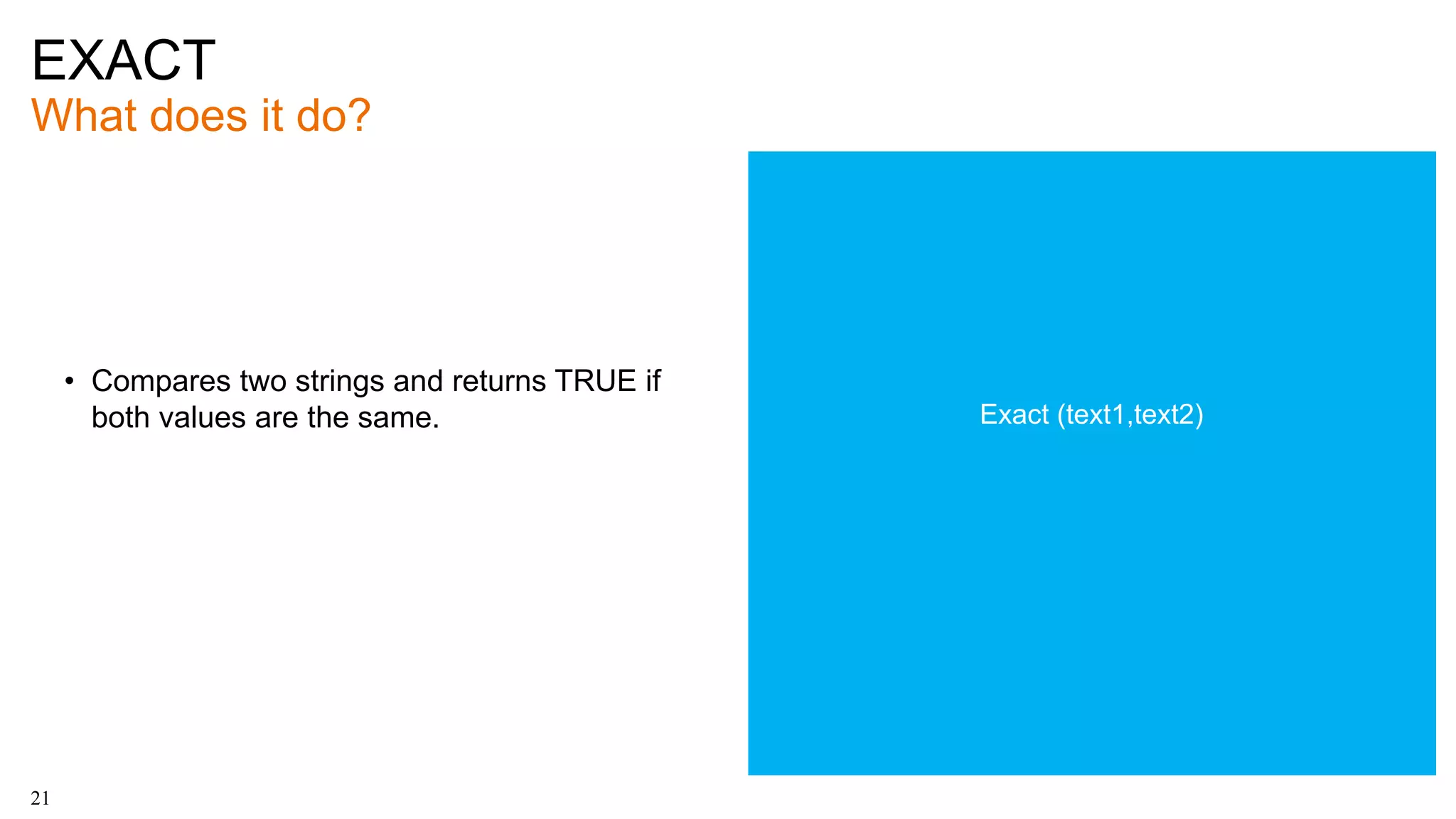 EXACT
What does it do?
21
• Compares two strings and returns TRUE if
both values are the same. Exact (text1,text2)
 