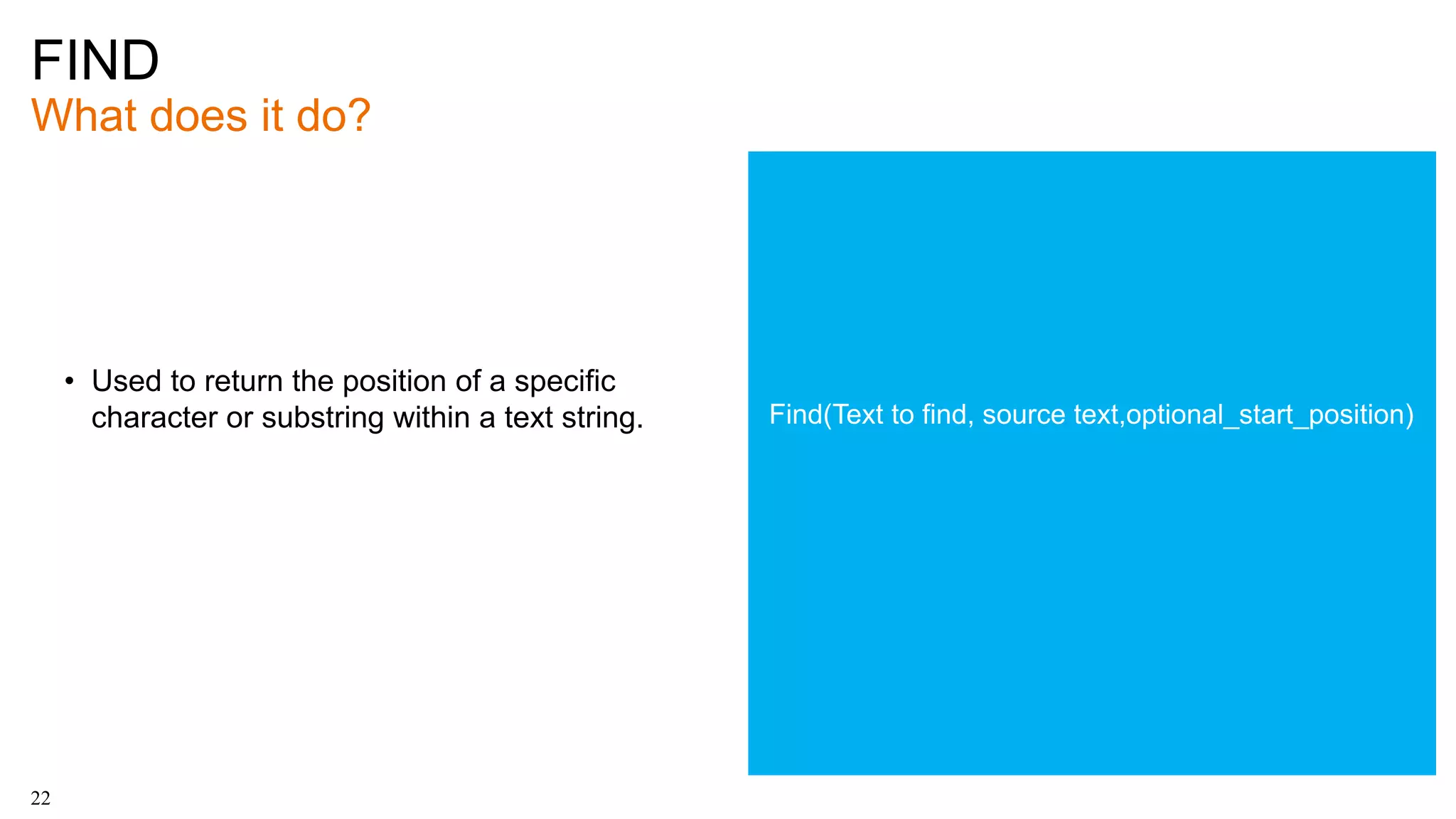 FIND
What does it do?
22
• Used to return the position of a specific
character or substring within a text string. Find(Text to find, source text,optional_start_position)
 