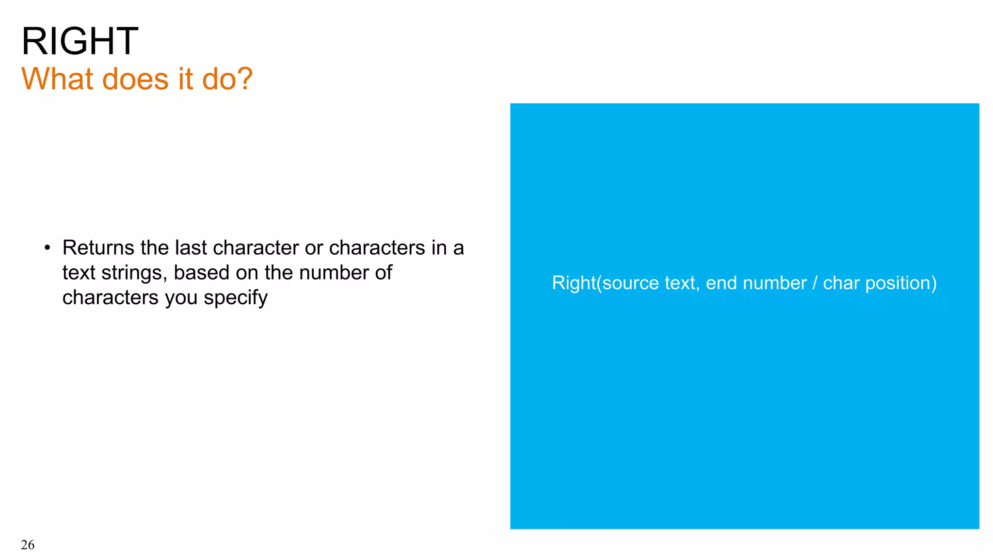 RIGHT
What does it do?
26
• Returns the last character or characters in a
text strings, based on the number of
characters you specify
Right(source text, end number / char position)
 