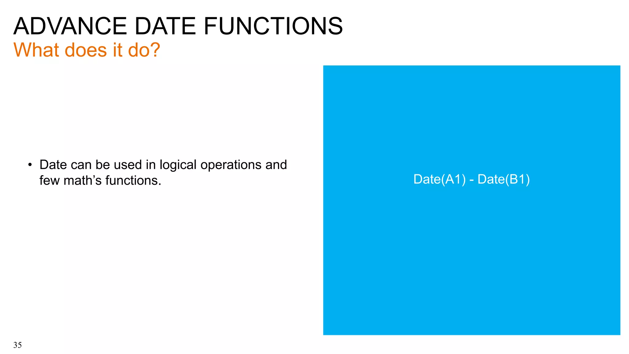 ADVANCE DATE FUNCTIONS
What does it do?
35
• Date can be used in logical operations and
few math’s functions. Date(A1) - Date(B1)
 