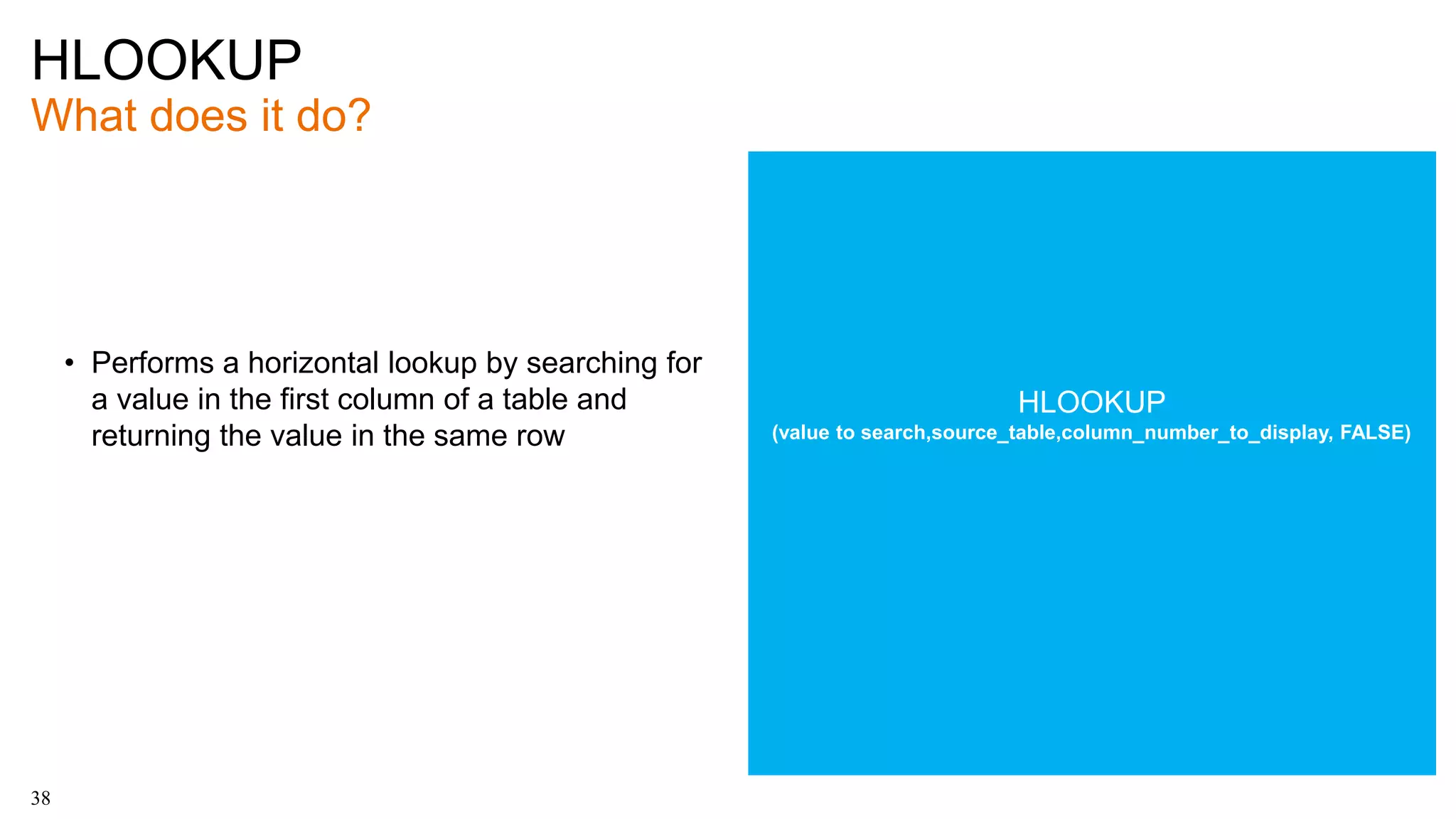 HLOOKUP
What does it do?
38
• Performs a horizontal lookup by searching for
a value in the first column of a table and
returning the value in the same row
HLOOKUP
(value to search,source_table,column_number_to_display, FALSE)
 