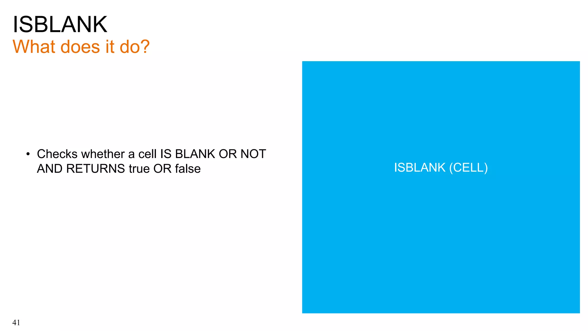 ISBLANK
What does it do?
41
• Checks whether a cell IS BLANK OR NOT
AND RETURNS true OR false ISBLANK (CELL)
 