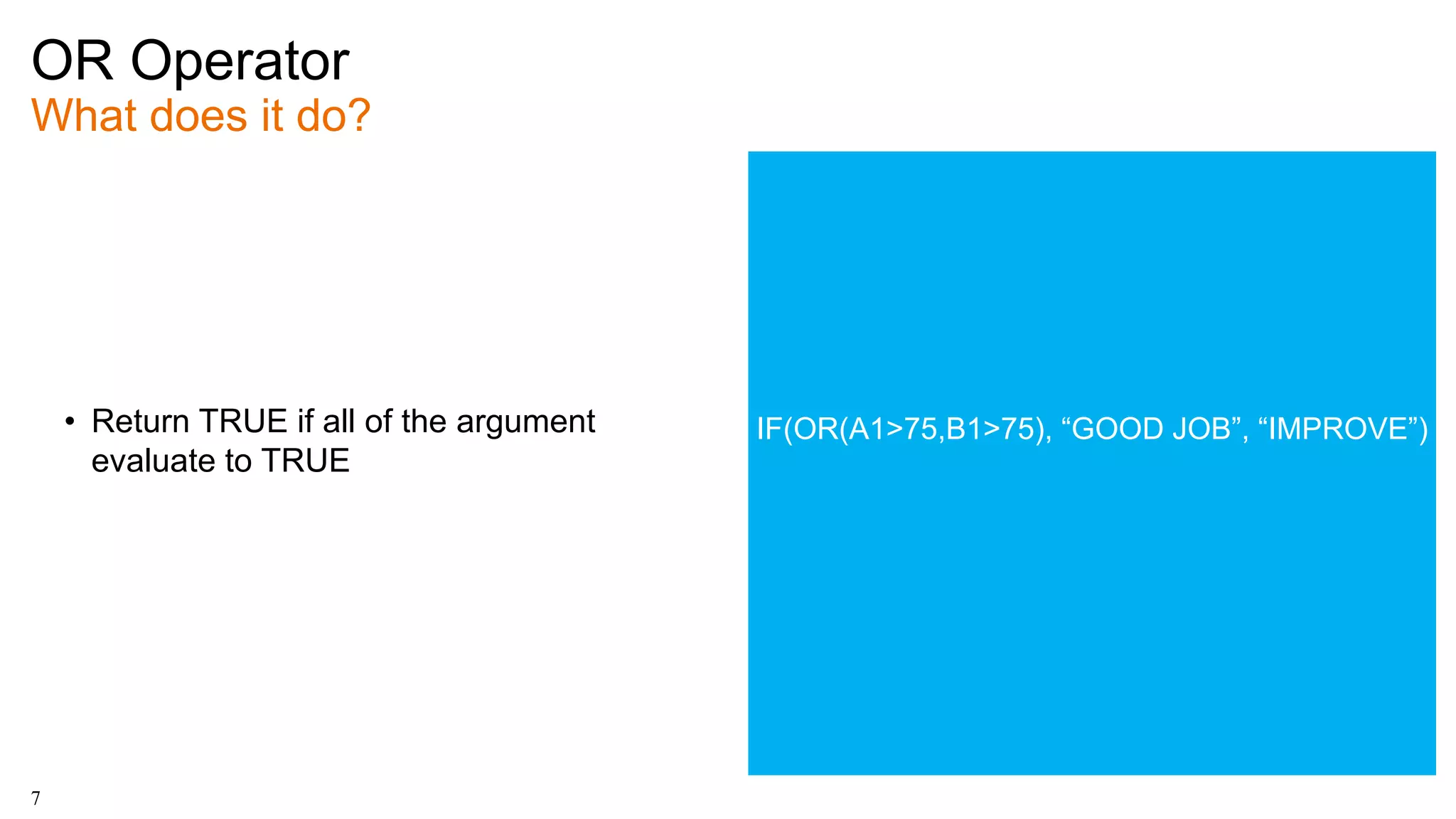 OR Operator
What does it do?
7
• Return TRUE if all of the argument
evaluate to TRUE
IF(OR(A1>75,B1>75), “GOOD JOB”, “IMPROVE”)
 
