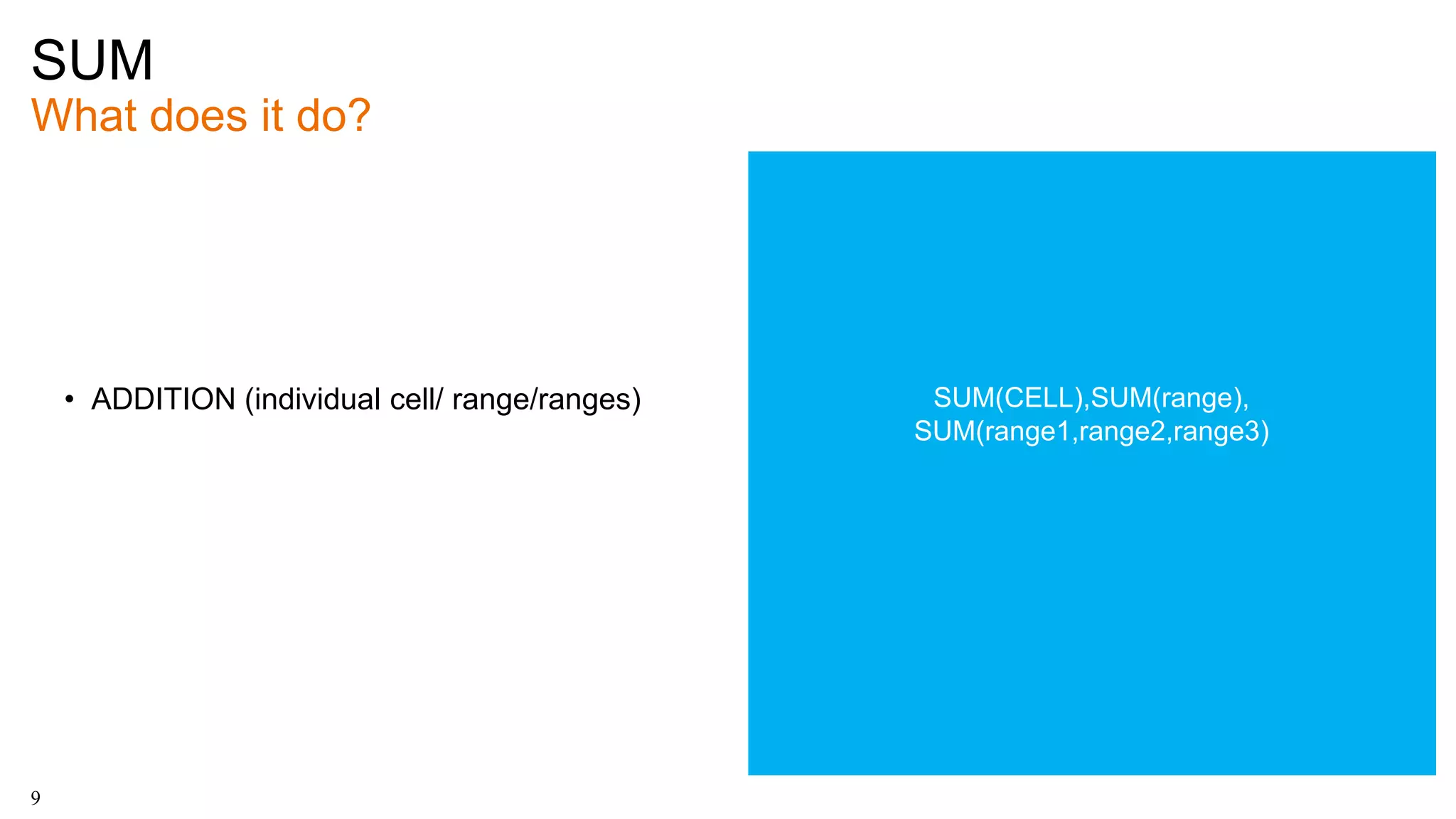 SUM
What does it do?
9
• ADDITION (individual cell/ range/ranges) SUM(CELL),SUM(range),
SUM(range1,range2,range3)
 