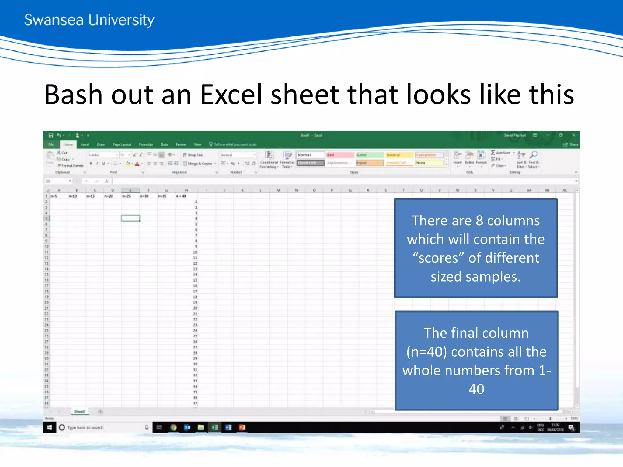 Bash out an Excel sheet that looks like this
There are 8 columns
which will contain the
“scores” of different
sized samples.
The final column
(n=40) contains all the
whole numbers from 1-
40
 