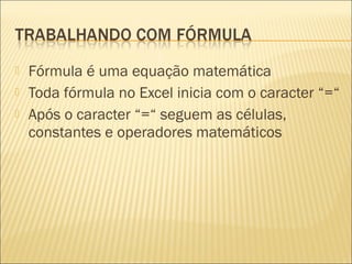    Fórmula é uma equação matemática
   Toda fórmula no Excel inicia com o caracter “=“
   Após o caracter “=“ seguem as células,
    constantes e operadores matemáticos
 