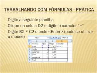    Digite a seguinte planilha
   Clique na célula D2 e digite o caracter “=“
   Digite B2 * C2 e tecle <Enter> (pode-se utilizar
    o mouse)
 