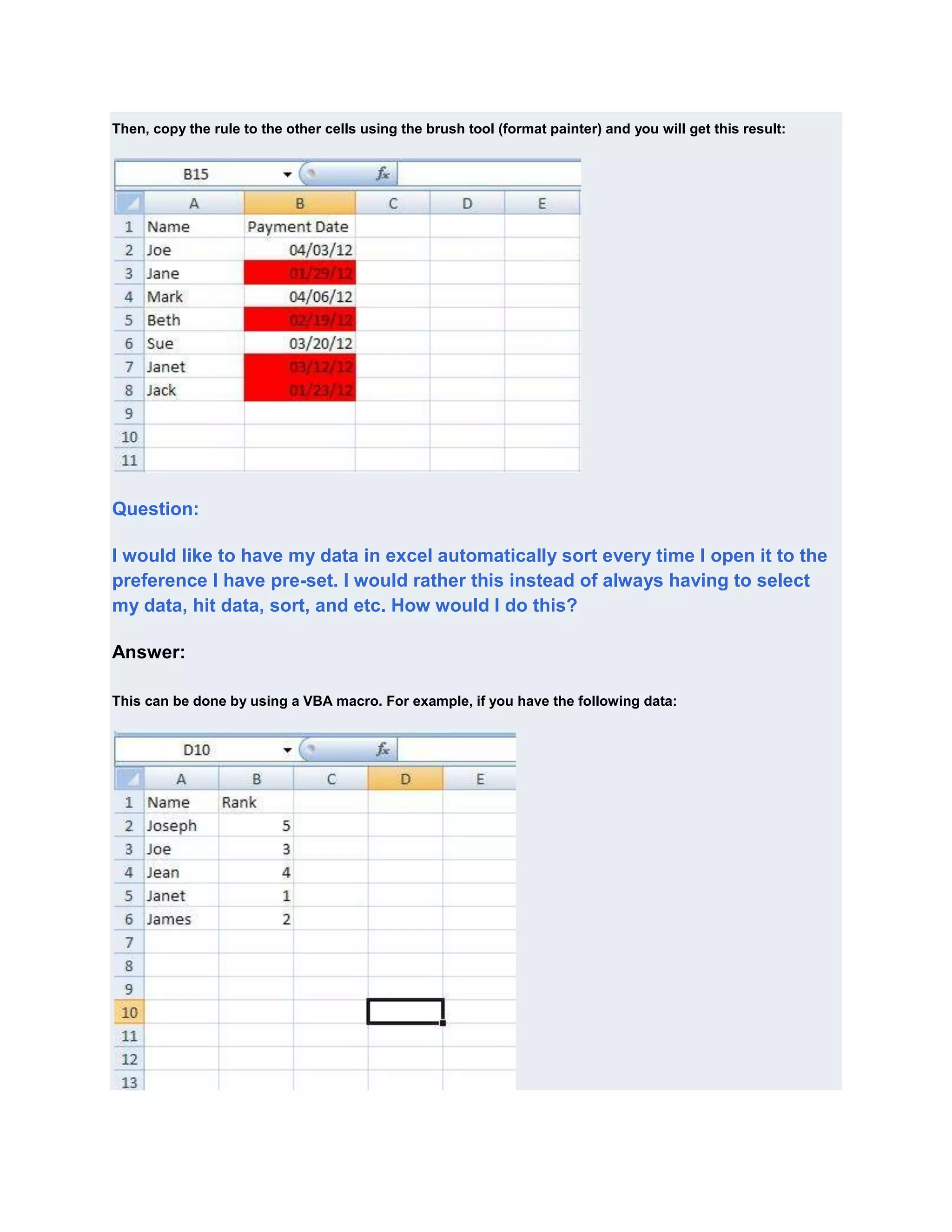 Then, copy the rule to the other cells using the brush tool (format painter) and you will get this result:




Question:

I would like to have my data in excel automatically sort every time I open it to the
preference I have pre-set. I would rather this instead of always having to select
my data, hit data, sort, and etc. How would I do this?

Answer:

This can be done by using a VBA macro. For example, if you have the following data:
 