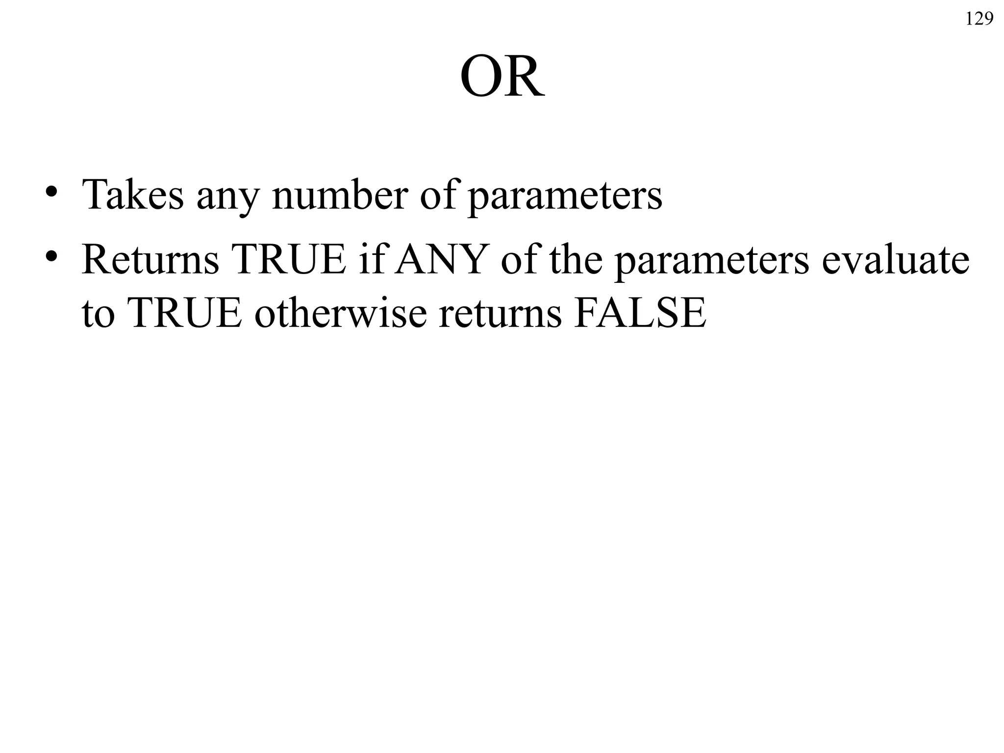 129
OR
• Takes any number of parameters
• Returns TRUE if ANY of the parameters evaluate
to TRUE otherwise returns FALSE
 