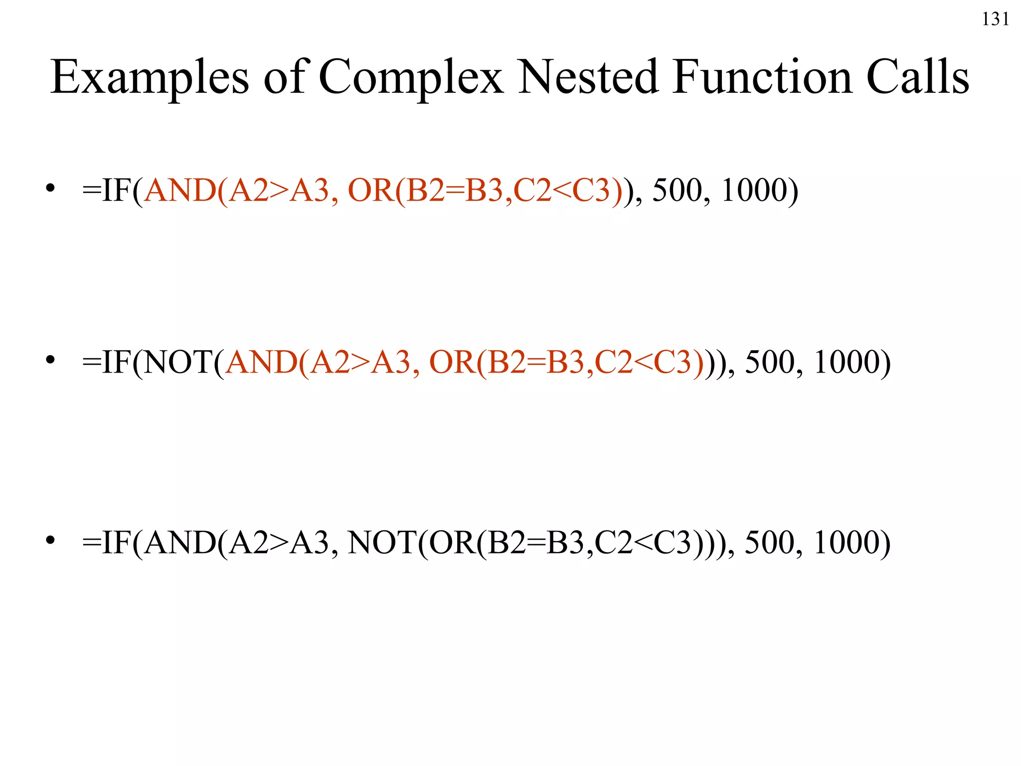 131
Examples of Complex Nested Function Calls
• =IF(AND(A2>A3, OR(B2=B3,C2<C3)), 500, 1000)
• =IF(NOT(AND(A2>A3, OR(B2=B3,C2<C3))), 500, 1000)
• =IF(AND(A2>A3, NOT(OR(B2=B3,C2<C3))), 500, 1000)
 