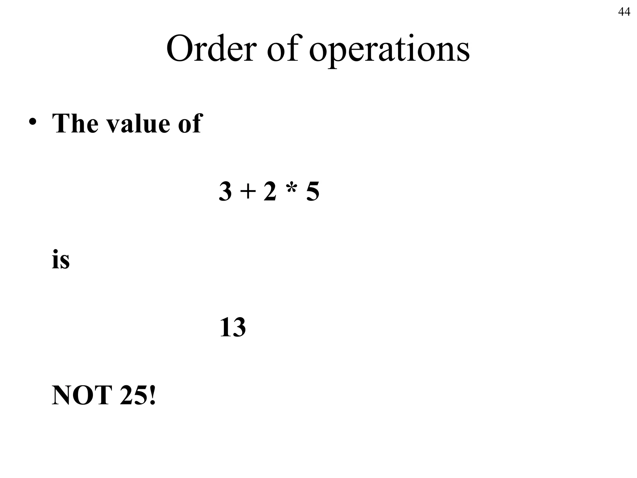 44
Order of operations
• The value of
3 + 2 * 5
is
13
NOT 25!
 