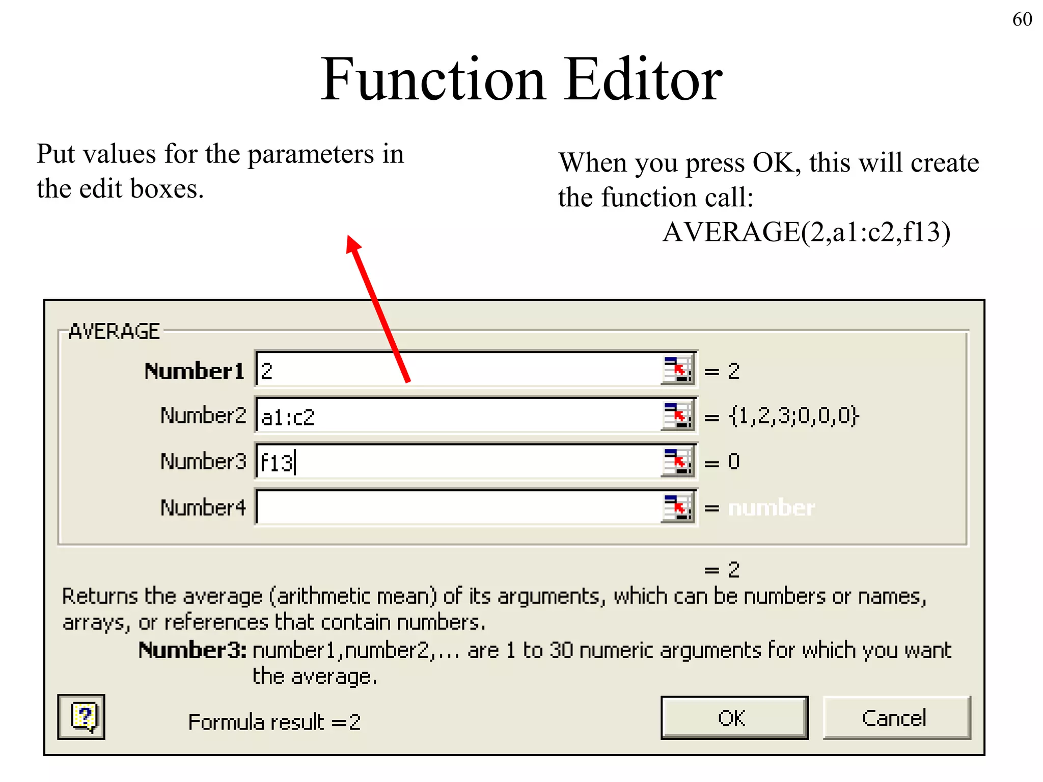 60
Function Editor
When you press OK, this will create
the function call:
AVERAGE(2,a1:c2,f13)
Put values for the parameters in
the edit boxes.
 