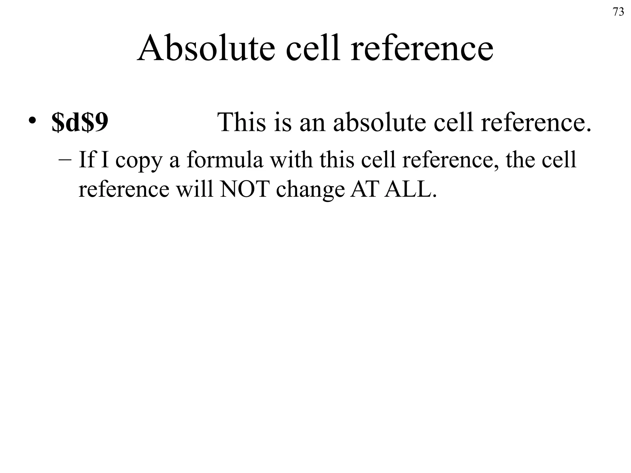 73
Absolute cell reference
• $d$9 This is an absolute cell reference.
– If I copy a formula with this cell reference, the cell
reference will NOT change AT ALL.
 