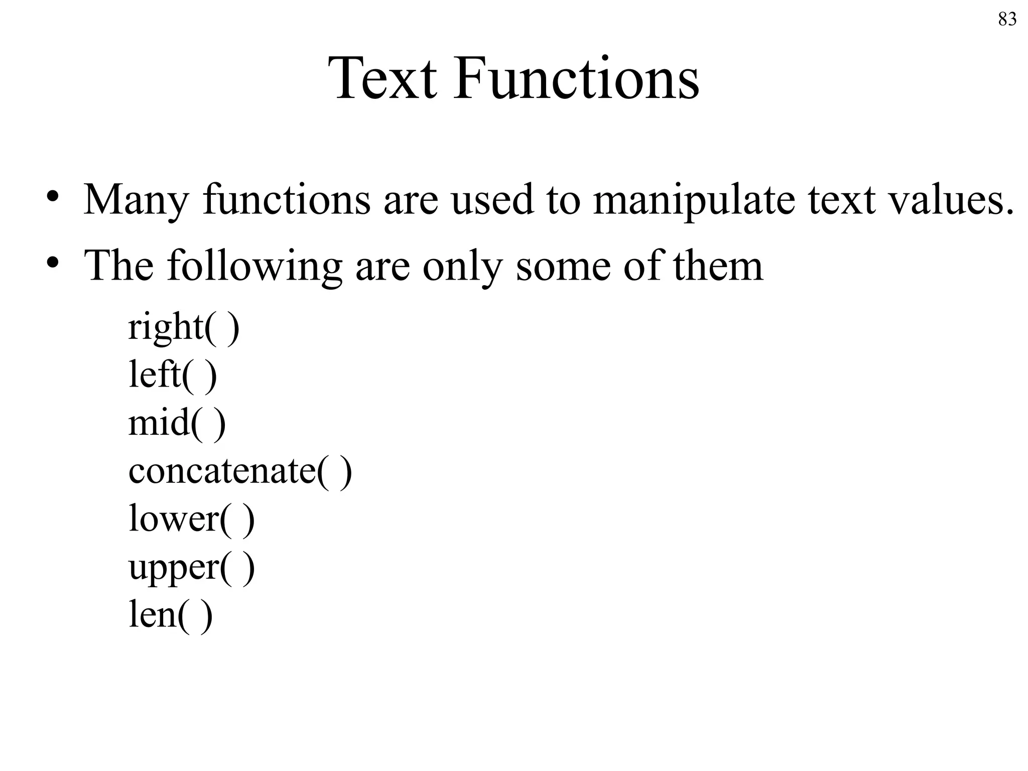 83
Text Functions
• Many functions are used to manipulate text values.
• The following are only some of them
right( )
left( )
mid( )
concatenate( )
lower( )
upper( )
len( )
 