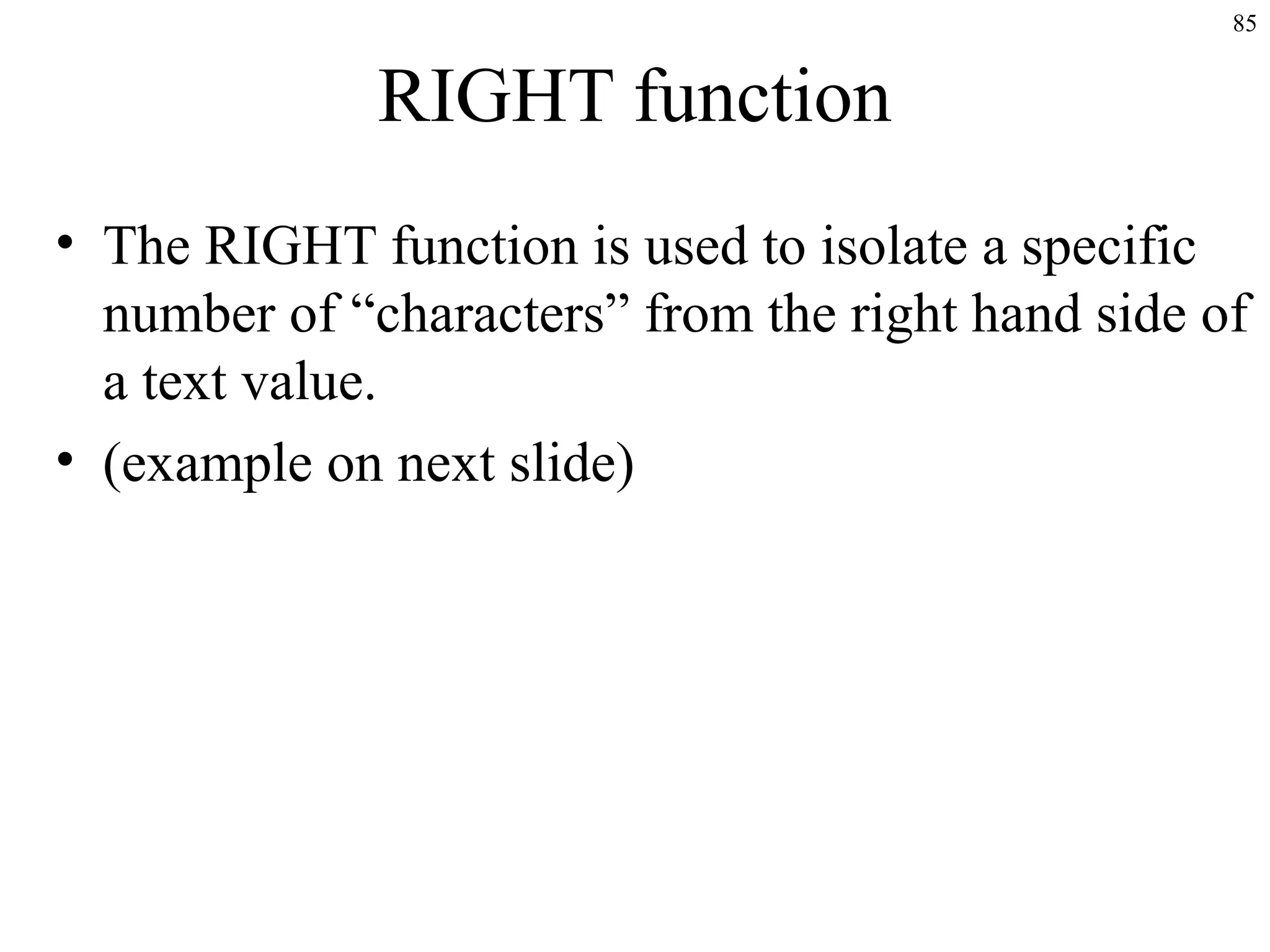 85
RIGHT function
• The RIGHT function is used to isolate a specific
number of “characters” from the right hand side of
a text value.
• (example on next slide)
 