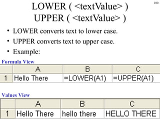 100
LOWER ( <textValue> )
UPPER ( <textValue> )
• LOWER converts text to lower case.
• UPPER converts text to upper case.
• Example:
Formula View
Values View
 