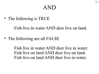 121
AND
• The following is TRUE
Fish live in water AND deer live on land.
• The following are all FALSE
Fish live in water AND deer live in water.
Fish live on land AND deer live on land.
Fish live on land AND deer live in water.
 