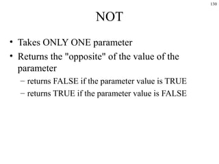 130
NOT
• Takes ONLY ONE parameter
• Returns the "opposite" of the value of the
parameter
– returns FALSE if the parameter value is TRUE
– returns TRUE if the parameter value is FALSE
 
