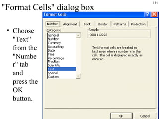 144
"Format Cells" dialog box
• Choose
"Text"
from the
"Numbe
r" tab
and
press the
OK
button.
 