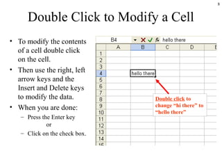 8
Double Click to Modify a Cell
• To modify the contents
of a cell double click
on the cell.
• Then use the right, left
arrow keys and the
Insert and Delete keys
to modify the data.
• When you are done:
– Press the Enter key
or
– Click on the check box.
Double click to
change “hi there” to
“hello there”
 