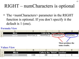 87
RIGHT – numCharacters is optional
• The <numCharacters> parameter in the RIGHT
function is optional. If you don’t specify it the
default is 1 (one).
Formula View
Values View
These produce the
same results.
 