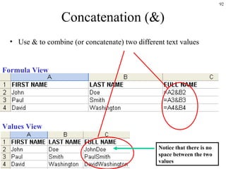 92
Concatenation (&)
• Use & to combine (or concatenate) two different text values
Formula View
Values View
Notice that there is no
space between the two
values
 