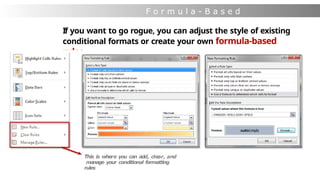 F o r m u l a - B a s e d
F o r m a t t i n g
If you want to go rogue, you can adjust the style of existing
conditional formats or create your own formula-based
rules
This is where you can add, clear, and
manage your conditional formatting
rules
 