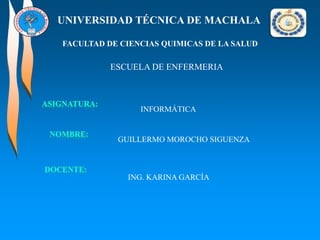 UNIVERSIDAD TÉCNICA DE MACHALA
FACULTAD DE CIENCIAS QUIMICAS DE LA SALUD

ESCUELA DE ENFERMERIA

INFORMÁTICA

GUILLERMO MOROCHO SIGUENZA

ING. KARINA GARCÍA

 