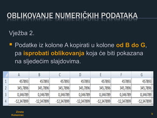OBLIKOVANJE NUMERIČKIH PODATAKA
Zineta
Kolasinac 9
Vježba 2.
 Podatke iz kolone A kopirati u kolone od B do G,
pa isprobati oblikovanja koja će biti pokazana
na sljedećim slajdovima.
 