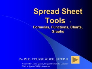 Spread Sheet
Tools :
Formulas, Functions, Charts,
Graphs
Pre Ph.D. COURSE WORK: PAPER II
Created By: Jamal Qasim, Integral University, Lucknow
Mail id: jqasim2003@yahoo.com
 